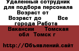 Удаленный сотрудник для подбора персонала › Возраст от ­ 25 › Возраст до ­ 55 - Все города Работа » Вакансии   . Томская обл.,Томск г.